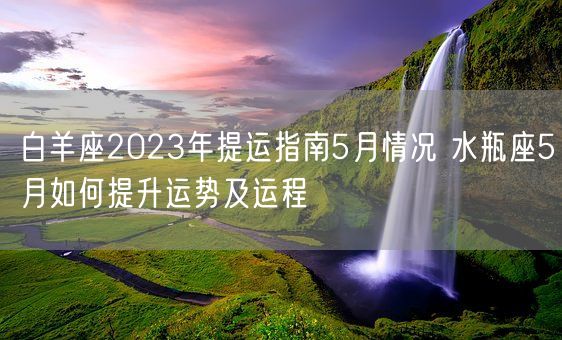 白羊座2023年提运指南5月情况 水瓶座5月如何提升运势及运程(图1)