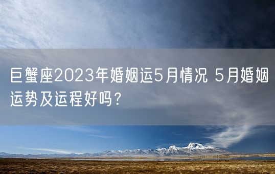 巨蟹座2023年婚姻运5月情况 5月婚姻运势及运程好吗?(图1) 巨蟹座2023年婚姻运5月情况 5月婚姻运势及运程好吗?(图1)