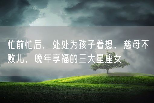 忙前忙后，处处为孩子着想，慈母不败儿，晚年享福的三大星座女(图1)