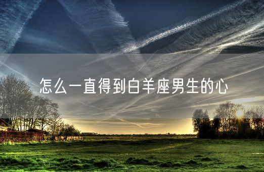 怎么一直得到白羊座男生的心(图1)