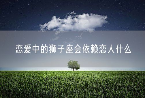 恋爱中的狮子座会依赖恋人什么(图1)