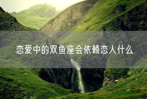 恋爱中的双鱼座会依赖恋人什么(图1)