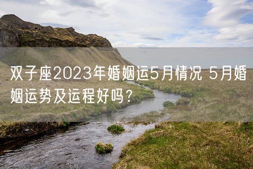 双子座2023年婚姻运5月情况 5月婚姻运势及运程好吗？(图1)