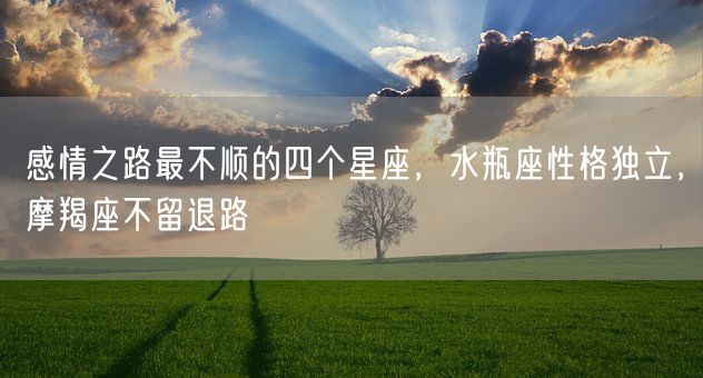 感情之路最不顺的四个星座，水瓶座性格独立，摩羯座不留退路(图1)