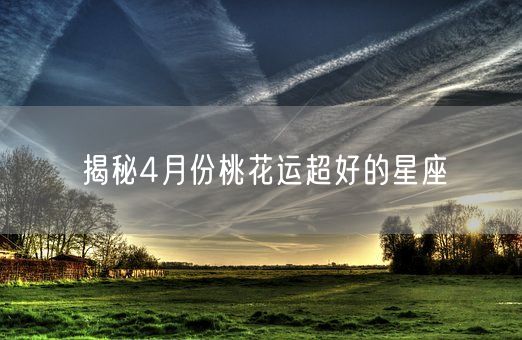 揭秘4月份桃花运超好的星座(图1)