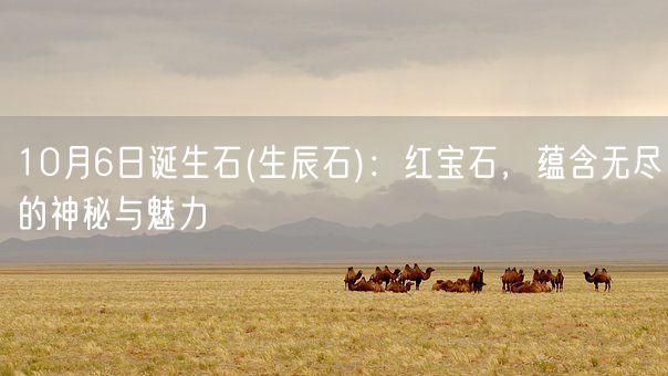 10月6日诞生石(生辰石)：红宝石，蕴含无尽的神秘与魅力(图1)