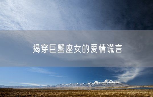 揭穿巨蟹座女的爱情谎言(图1)