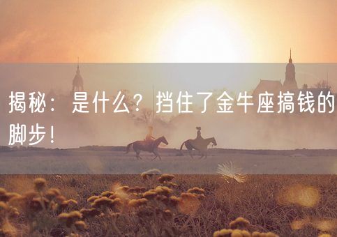 揭秘：是什么？挡住了金牛座搞钱的脚步！(图1)