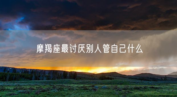 摩羯座最讨厌别人管自己什么(图1)