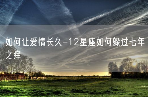 如何让爱情长久-12星座如何躲过七年之痒(图1)