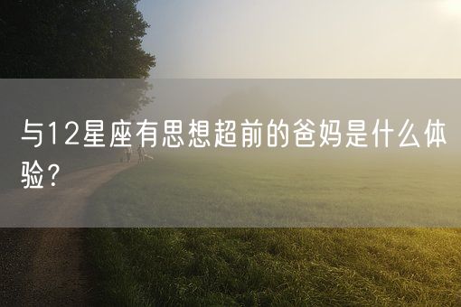 与12星座有思想超前的爸妈是什么体验？(图1)