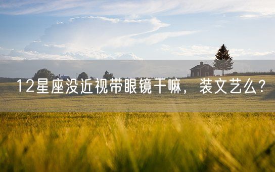 12星座没近视带眼镜干嘛，装文艺么？(图1)