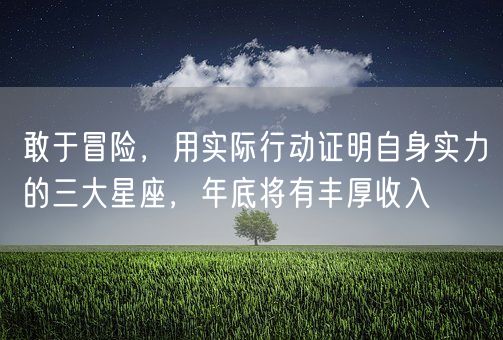 敢于冒险，用实际行动证明自身实力的三大星座，年底将有丰厚收入(图1)