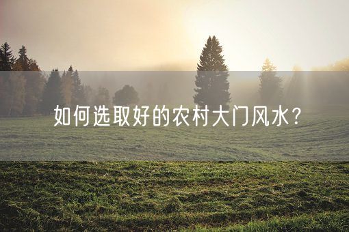 如何选取好的农村大门风水？(图1)