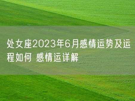 处女座2023年6月感情运势及运程如何 感情运详解(图1)