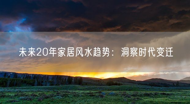 未来20年家居风水趋势：洞察时代变迁(图1)