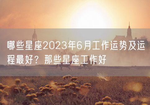 哪些星座2023年6月工作运势及运程最好？那些星座工作好(图1)