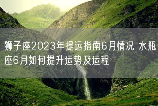 狮子座2023年提运指南6月情况 水瓶座6月如何提升运势及运程(图1)