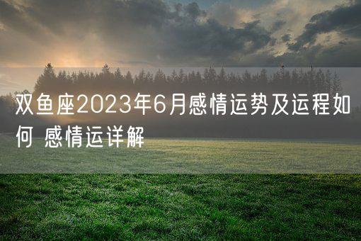 双鱼座2023年6月感情运势及运程如何 感情运详解(图1)