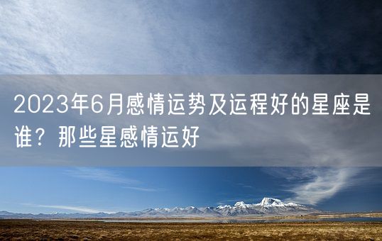 2023年6月感情运势及运程好的星座是谁？那些星感情运好(图1)