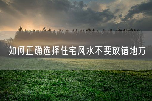 如何正确选择住宅风水不要放错地方(图1)