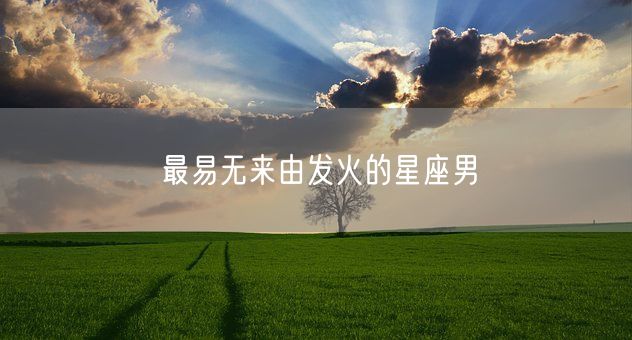 最易无来由发火的星座男(图1) 最易无来由发火的星座男(图1)