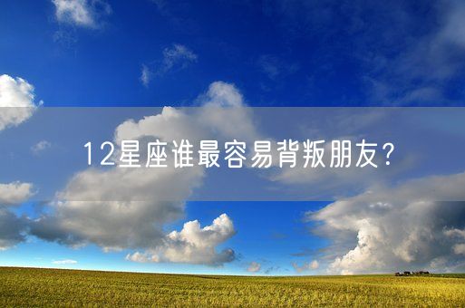 12星座谁最容易背叛朋友？(图1)