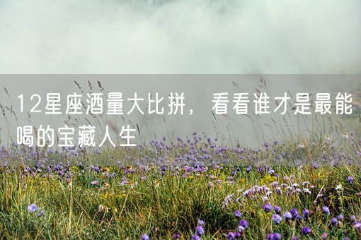12星座酒量大比拼，看看谁才是最能喝的宝藏人生(图1)