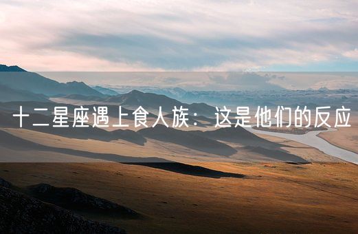 十二星座遇上食人族：这是他们的反应(图1)