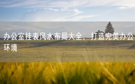 办公室挂表风水布局大全，打造完美办公环境(图1)