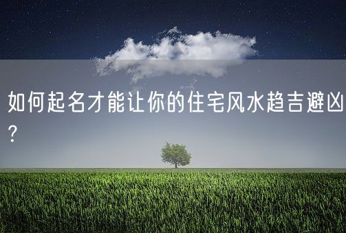 如何起名才能让你的住宅风水趋吉避凶？(图1)