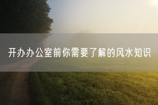 开办办公室前你需要了解的风水知识(图1)