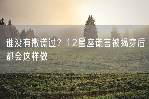 谁没有撒谎过?12星座谎言被揭穿后都会这样做(图1) 谁没有撒谎过?12星座谎言被揭穿后都会这样做(图1)