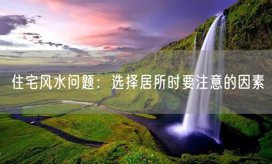 住宅风水问题：选择居所时要注意的因素(图1)