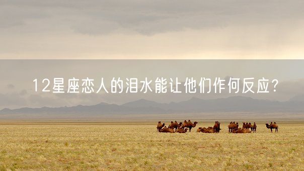 12星座恋人的泪水能让他们作何反应？(图1)