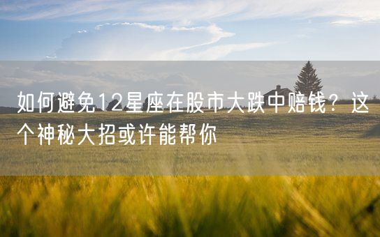如何避免12星座在股市大跌中赔钱？这个神秘大招或许能帮你(图1)