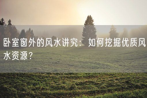 卧室窗外的风水讲究：如何挖掘优质风水资源？(图1)