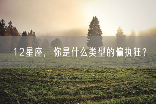 12星座,你是什么类型的偏执狂?(图1) 12星座,你是什么类型的偏执狂?(图1)