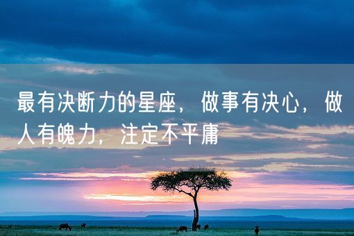 最有决断力的星座，做事有决心，做人有魄力，注定不平庸(图1)