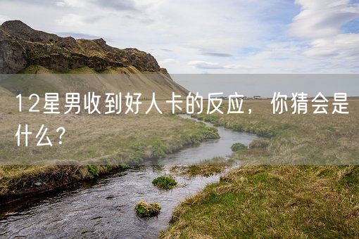 12星男收到好人卡的反应，你猜会是什么？(图1)