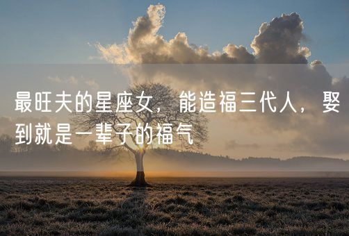 最旺夫的星座女,能造福三代人,娶到就是一辈子的福气(图1) 最旺夫的星座女,能造福三代人,娶到就是一辈子的福气(图1)
