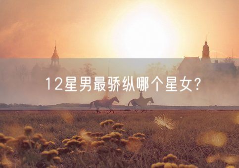 12星男最骄纵哪个星女？(图1)
