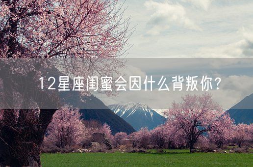 12星座闺蜜会因什么背叛你?(图1) 12星座闺蜜会因什么背叛你?(图1)