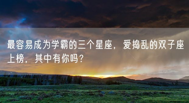 最容易成为学霸的三个星座，爱捣乱的双子座上榜，其中有你吗？(图1)