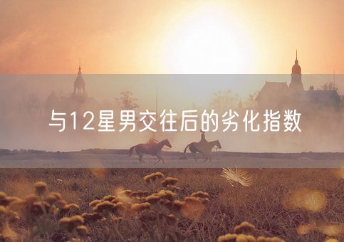 与12星男交往后的劣化指数(图1) 与12星男交往后的劣化指数(图1)