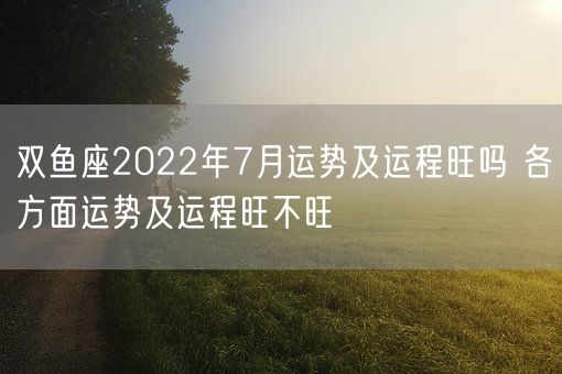 双鱼座2022年7月运势及运程旺吗 各方面运势及运程旺不旺(图1)