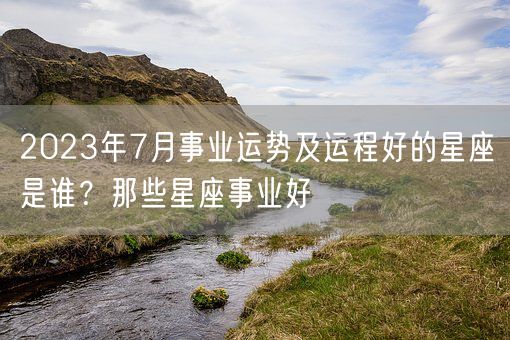 2023年7月事业运势及运程好的星座是谁？那些星座事业好(图1)