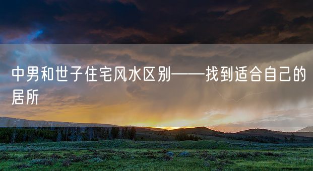 中男和世子住宅风水区别——找到适合自己的居所(图1)