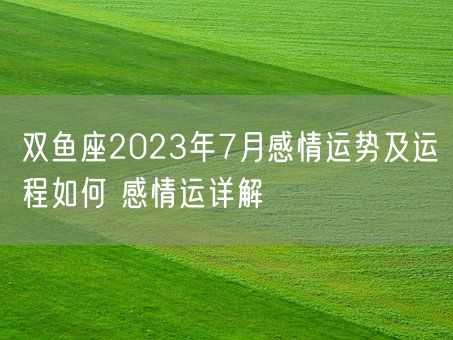 双鱼座2023年7月感情运势及运程如何 感情运详解(图1)