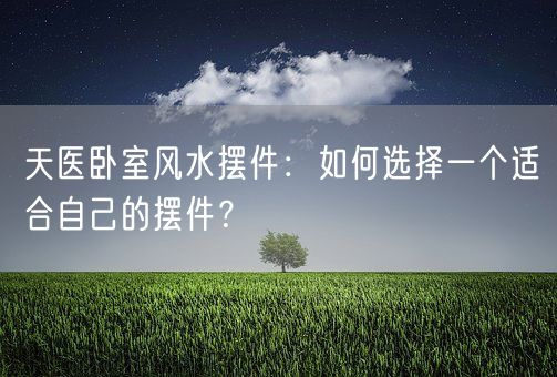 天医卧室风水摆件：如何选择一个适合自己的摆件？(图1)